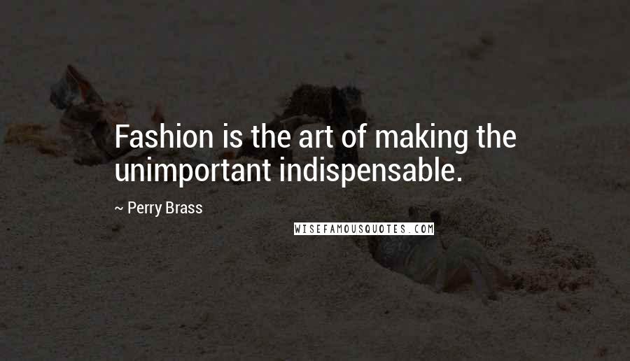 Perry Brass Quotes: Fashion is the art of making the unimportant indispensable.