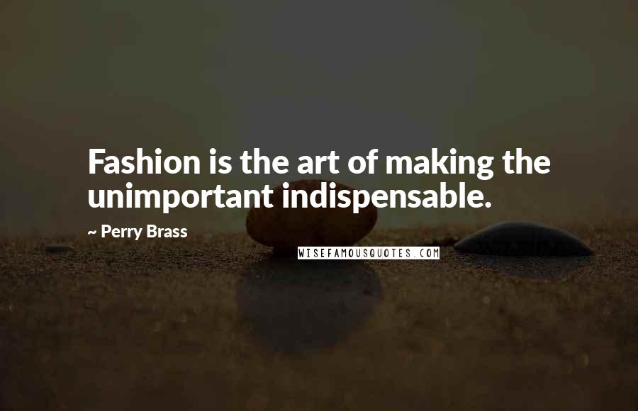 Perry Brass Quotes: Fashion is the art of making the unimportant indispensable.