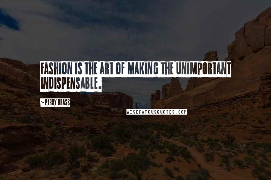 Perry Brass Quotes: Fashion is the art of making the unimportant indispensable.