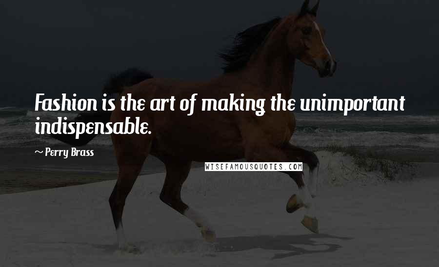 Perry Brass Quotes: Fashion is the art of making the unimportant indispensable.
