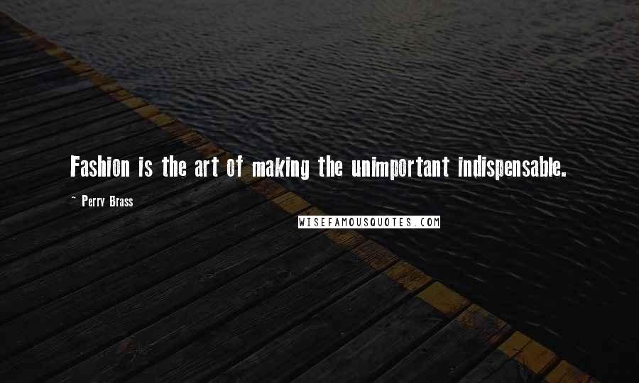 Perry Brass Quotes: Fashion is the art of making the unimportant indispensable.