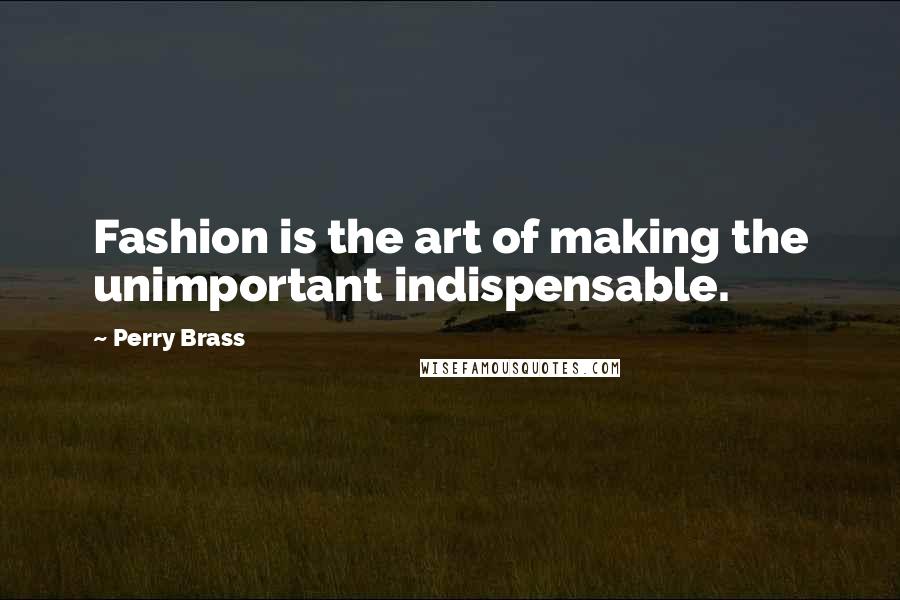 Perry Brass Quotes: Fashion is the art of making the unimportant indispensable.