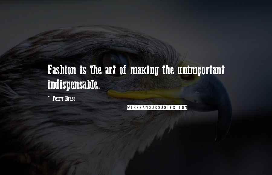 Perry Brass Quotes: Fashion is the art of making the unimportant indispensable.