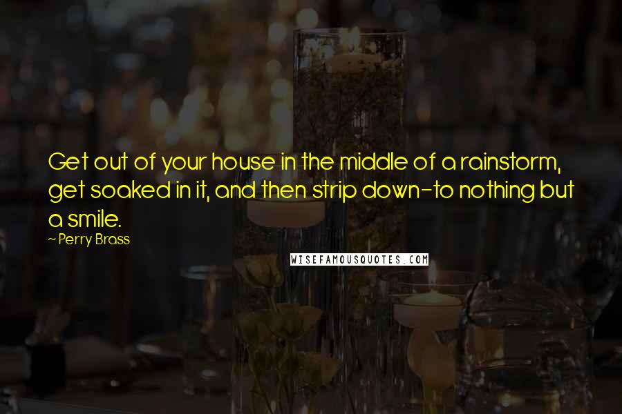 Perry Brass Quotes: Get out of your house in the middle of a rainstorm, get soaked in it, and then strip down-to nothing but a smile.