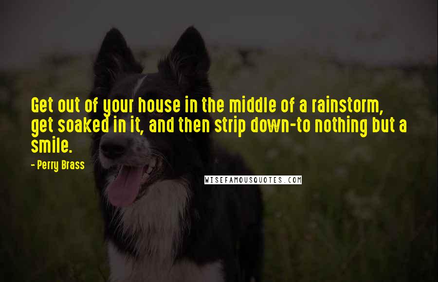 Perry Brass Quotes: Get out of your house in the middle of a rainstorm, get soaked in it, and then strip down-to nothing but a smile.