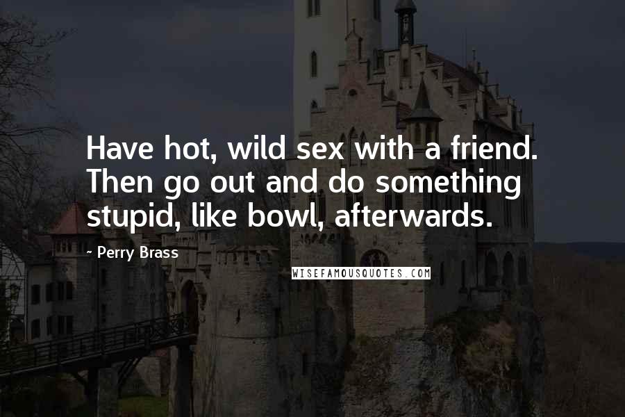 Perry Brass Quotes: Have hot, wild sex with a friend. Then go out and do something stupid, like bowl, afterwards.