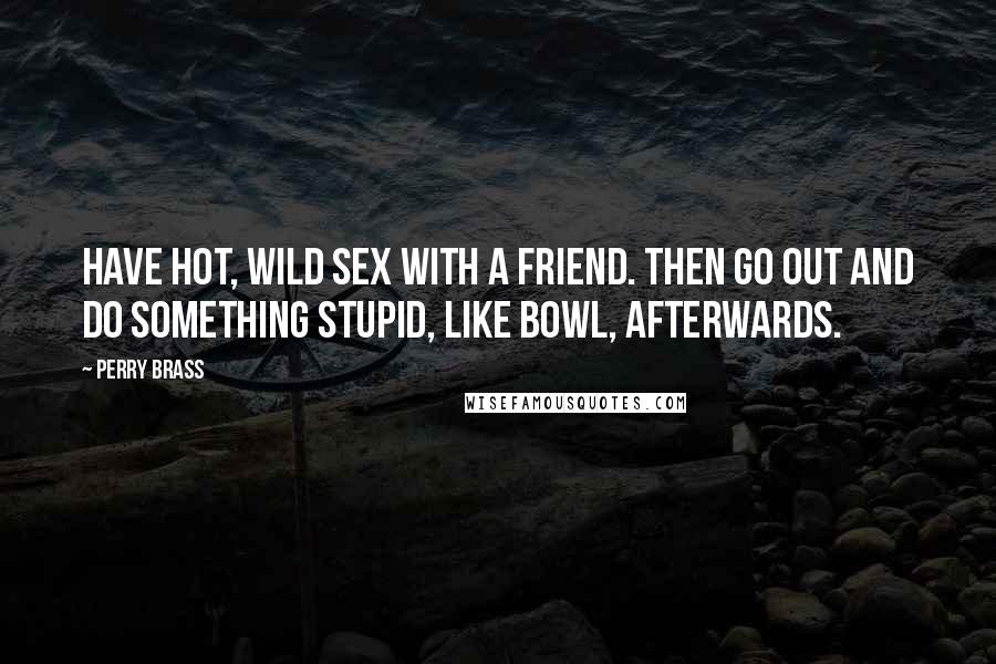 Perry Brass Quotes: Have hot, wild sex with a friend. Then go out and do something stupid, like bowl, afterwards.