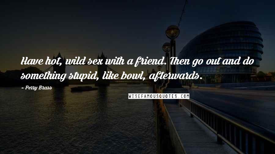 Perry Brass Quotes: Have hot, wild sex with a friend. Then go out and do something stupid, like bowl, afterwards.