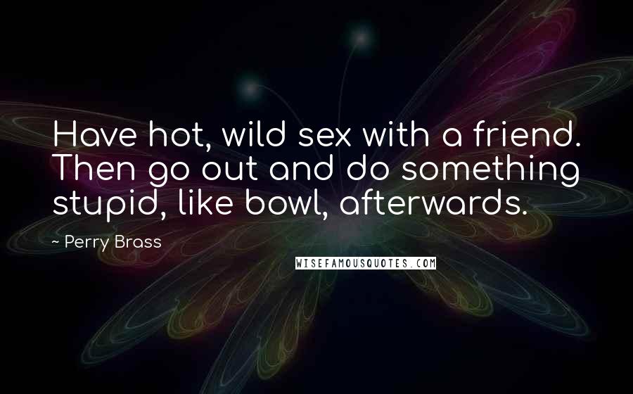 Perry Brass Quotes: Have hot, wild sex with a friend. Then go out and do something stupid, like bowl, afterwards.