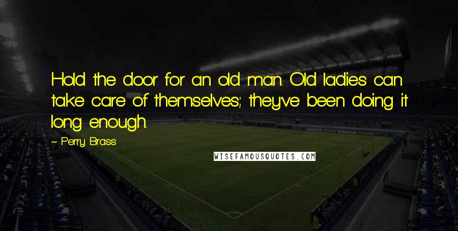 Perry Brass Quotes: Hold the door for an old man. Old ladies can take care of themselves; they've been doing it long enough.