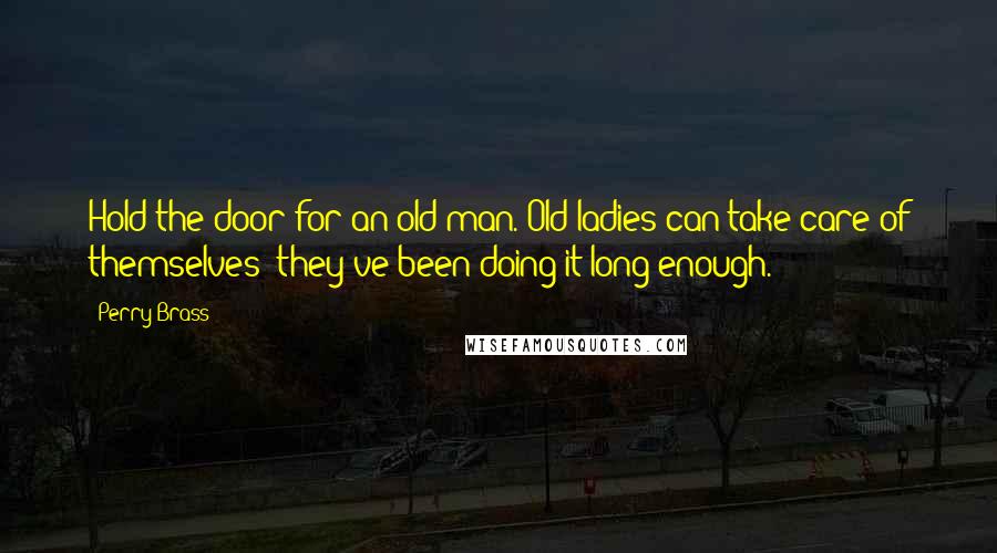 Perry Brass Quotes: Hold the door for an old man. Old ladies can take care of themselves; they've been doing it long enough.
