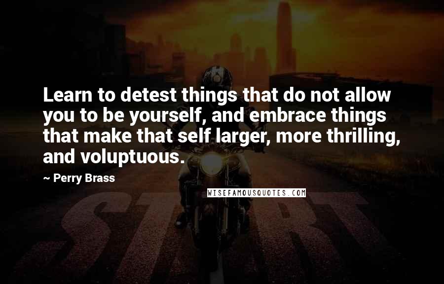 Perry Brass Quotes: Learn to detest things that do not allow you to be yourself, and embrace things that make that self larger, more thrilling, and voluptuous.