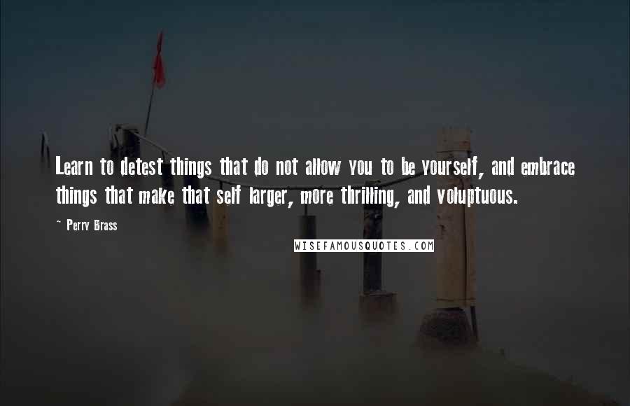 Perry Brass Quotes: Learn to detest things that do not allow you to be yourself, and embrace things that make that self larger, more thrilling, and voluptuous.