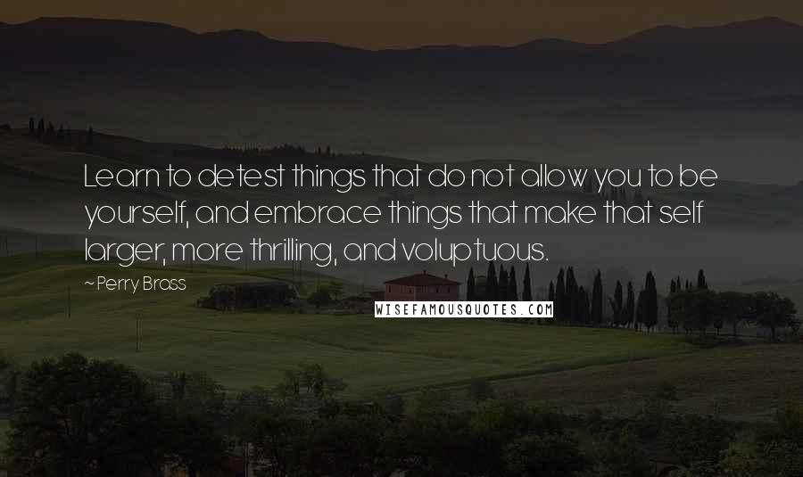 Perry Brass Quotes: Learn to detest things that do not allow you to be yourself, and embrace things that make that self larger, more thrilling, and voluptuous.