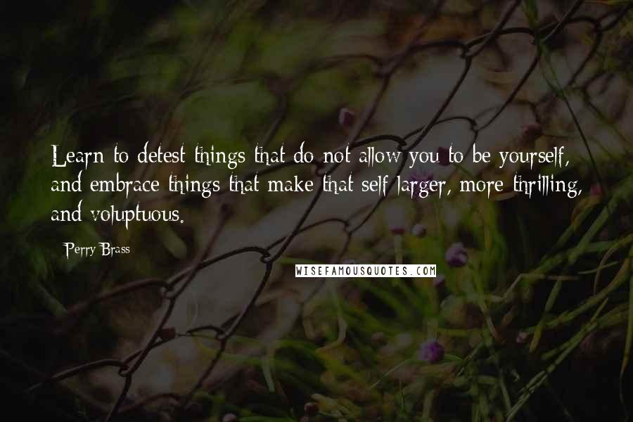 Perry Brass Quotes: Learn to detest things that do not allow you to be yourself, and embrace things that make that self larger, more thrilling, and voluptuous.