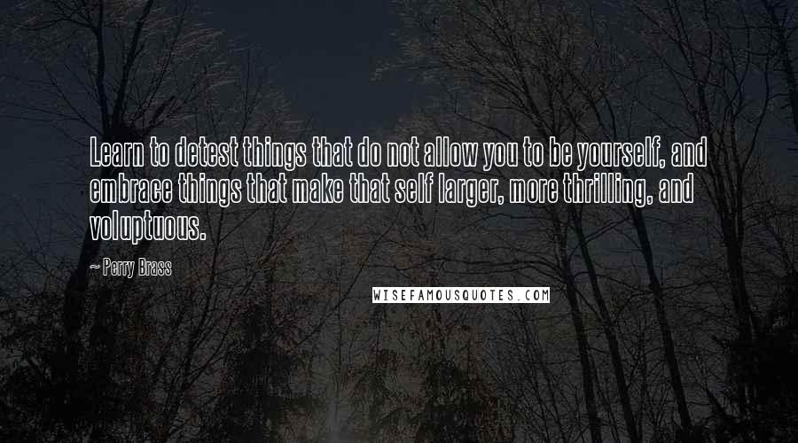 Perry Brass Quotes: Learn to detest things that do not allow you to be yourself, and embrace things that make that self larger, more thrilling, and voluptuous.