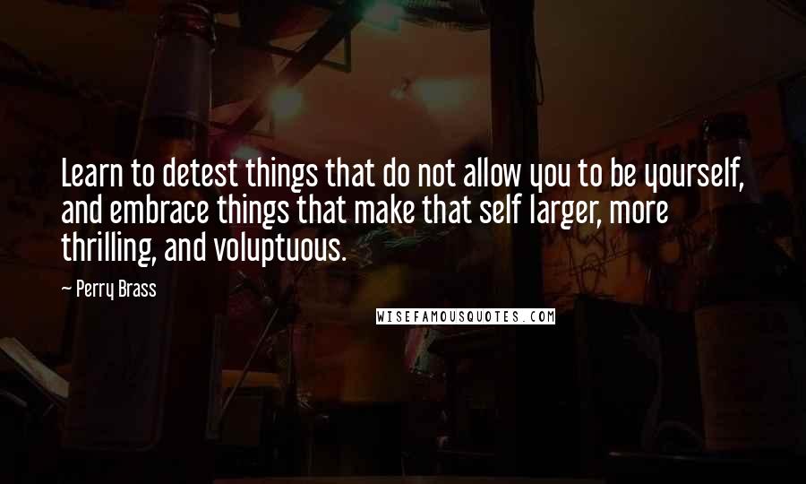 Perry Brass Quotes: Learn to detest things that do not allow you to be yourself, and embrace things that make that self larger, more thrilling, and voluptuous.