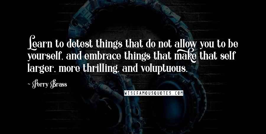 Perry Brass Quotes: Learn to detest things that do not allow you to be yourself, and embrace things that make that self larger, more thrilling, and voluptuous.