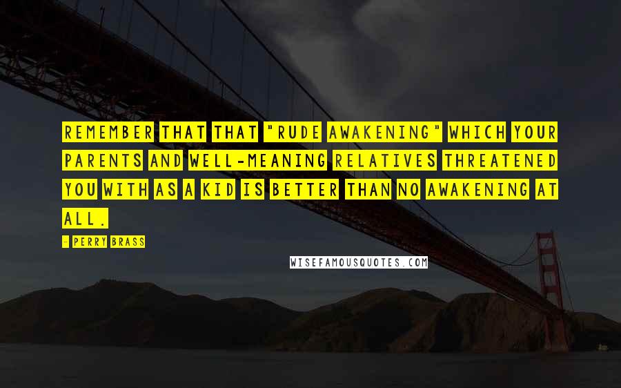 Perry Brass Quotes: Remember that that "rude awakening" which your parents and well-meaning relatives threatened you with as a kid is better than no awakening at all.