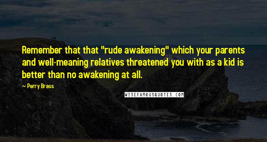 Perry Brass Quotes: Remember that that "rude awakening" which your parents and well-meaning relatives threatened you with as a kid is better than no awakening at all.