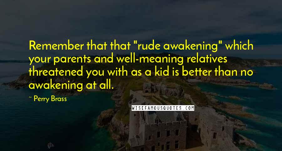 Perry Brass Quotes: Remember that that "rude awakening" which your parents and well-meaning relatives threatened you with as a kid is better than no awakening at all.