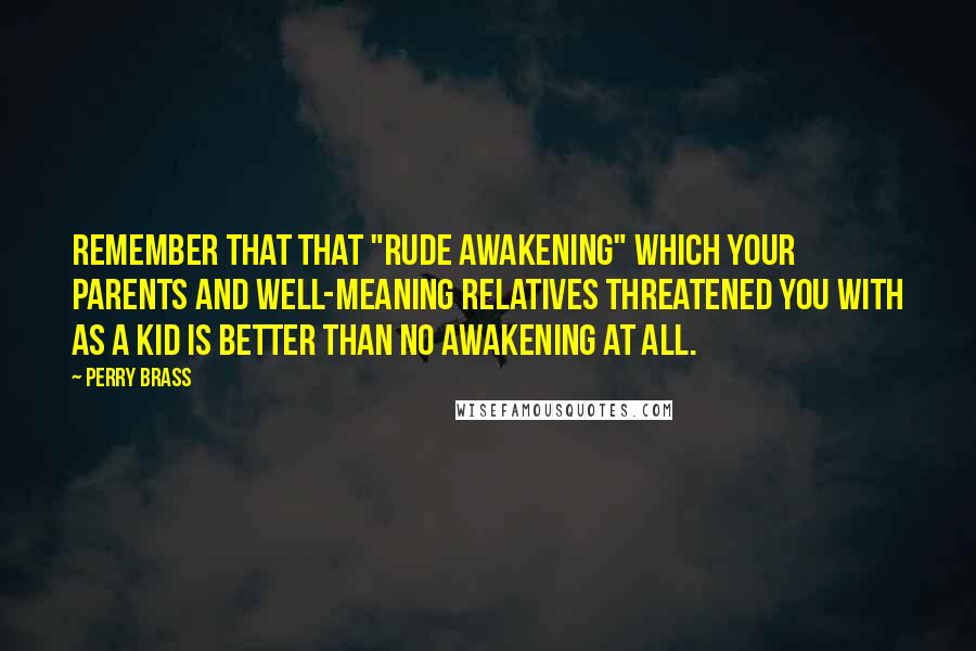 Perry Brass Quotes: Remember that that "rude awakening" which your parents and well-meaning relatives threatened you with as a kid is better than no awakening at all.