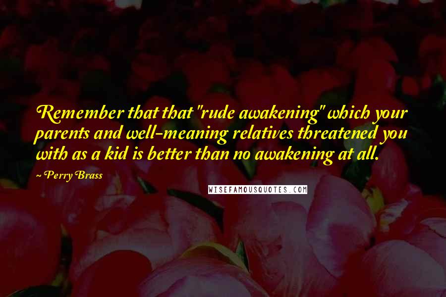 Perry Brass Quotes: Remember that that "rude awakening" which your parents and well-meaning relatives threatened you with as a kid is better than no awakening at all.