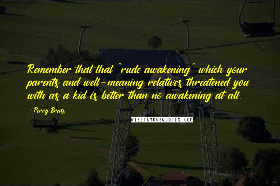 Perry Brass Quotes: Remember that that "rude awakening" which your parents and well-meaning relatives threatened you with as a kid is better than no awakening at all.