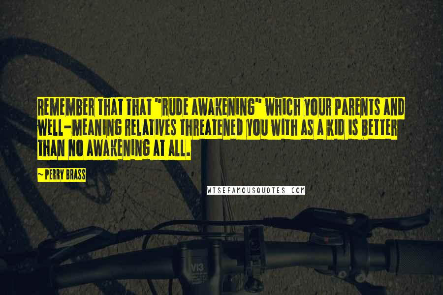 Perry Brass Quotes: Remember that that "rude awakening" which your parents and well-meaning relatives threatened you with as a kid is better than no awakening at all.