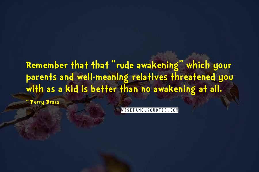 Perry Brass Quotes: Remember that that "rude awakening" which your parents and well-meaning relatives threatened you with as a kid is better than no awakening at all.