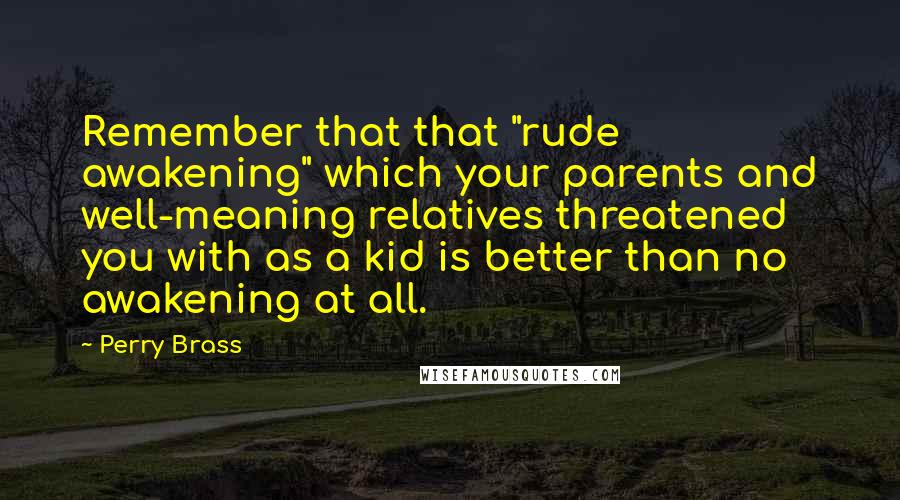 Perry Brass Quotes: Remember that that "rude awakening" which your parents and well-meaning relatives threatened you with as a kid is better than no awakening at all.