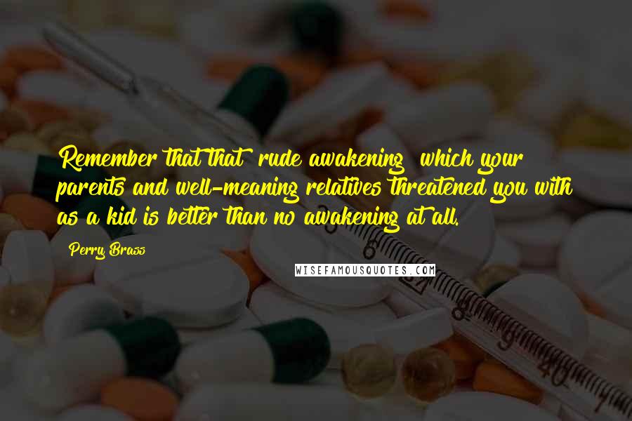 Perry Brass Quotes: Remember that that "rude awakening" which your parents and well-meaning relatives threatened you with as a kid is better than no awakening at all.