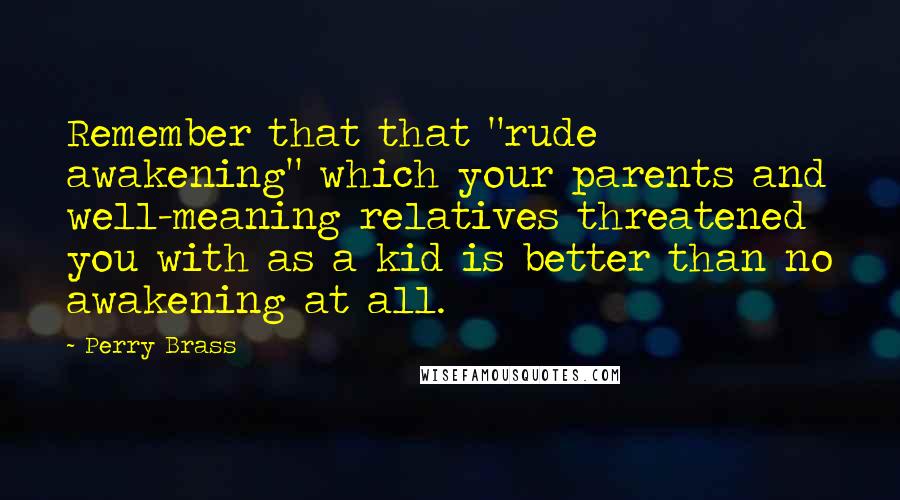 Perry Brass Quotes: Remember that that "rude awakening" which your parents and well-meaning relatives threatened you with as a kid is better than no awakening at all.