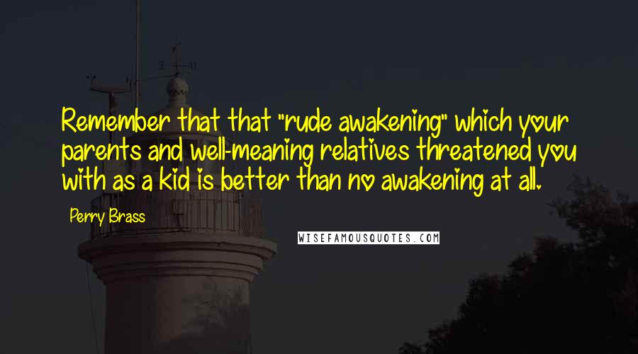 Perry Brass Quotes: Remember that that "rude awakening" which your parents and well-meaning relatives threatened you with as a kid is better than no awakening at all.