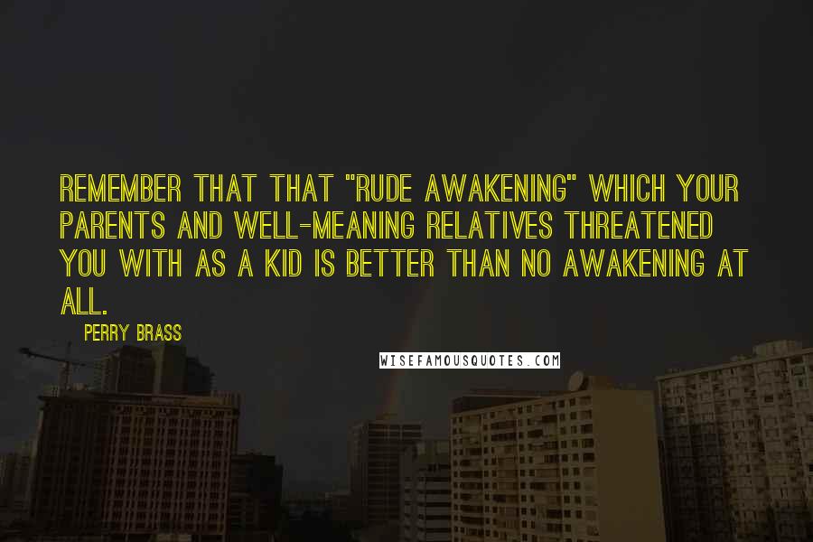 Perry Brass Quotes: Remember that that "rude awakening" which your parents and well-meaning relatives threatened you with as a kid is better than no awakening at all.