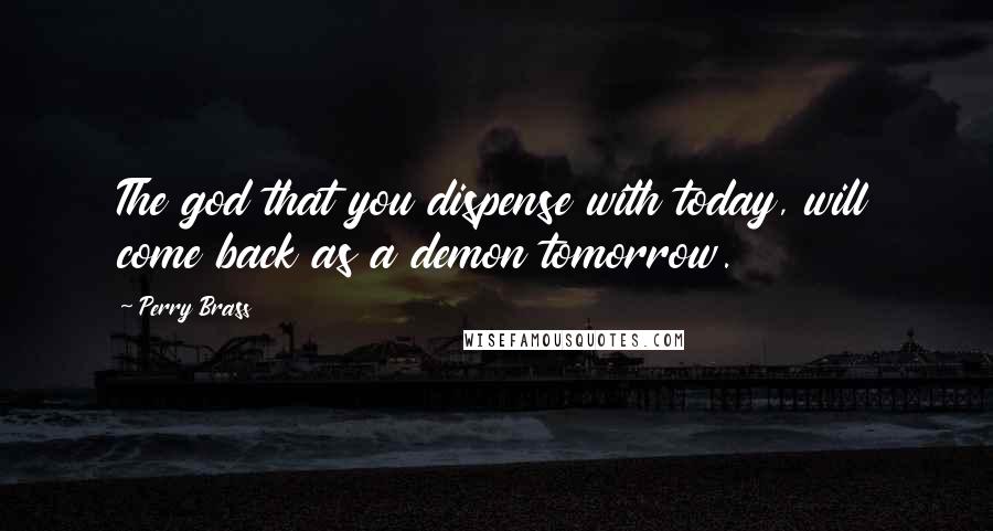 Perry Brass Quotes: The god that you dispense with today, will come back as a demon tomorrow.