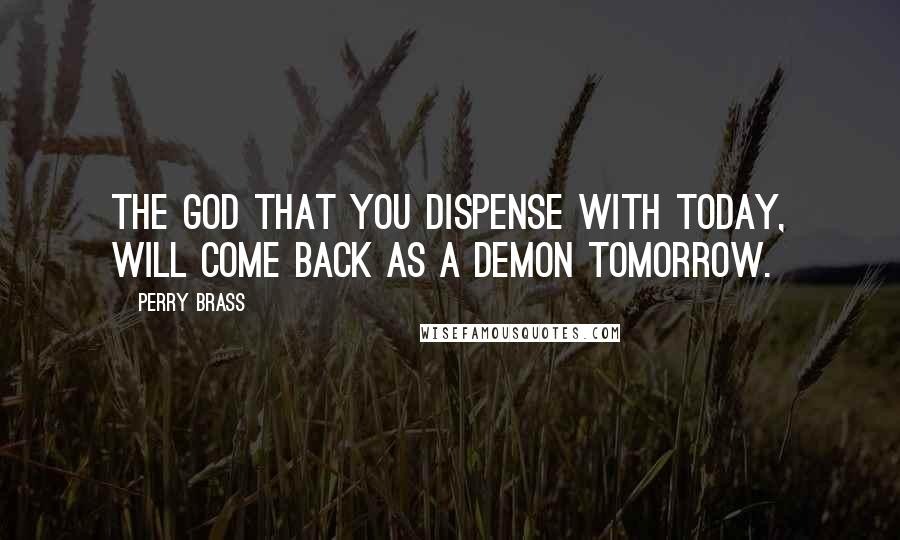 Perry Brass Quotes: The god that you dispense with today, will come back as a demon tomorrow.