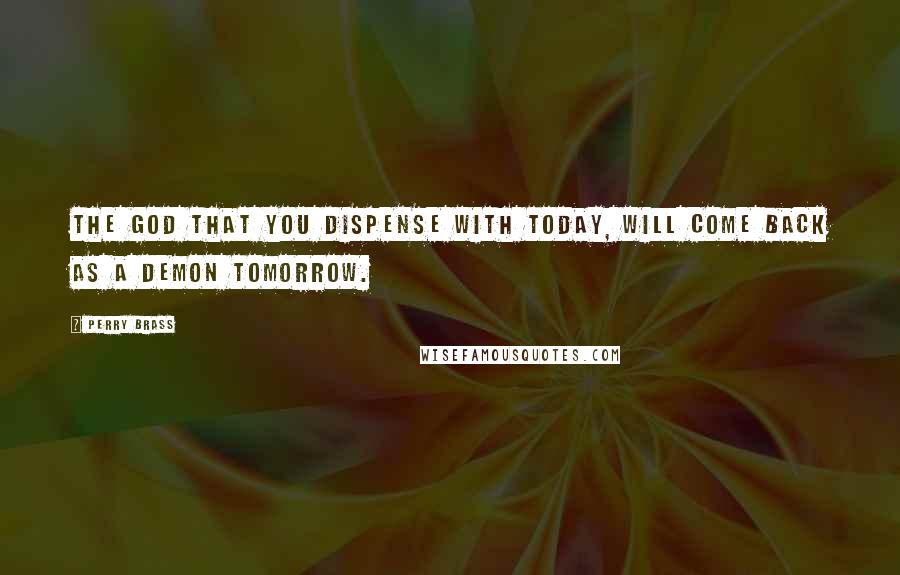 Perry Brass Quotes: The god that you dispense with today, will come back as a demon tomorrow.