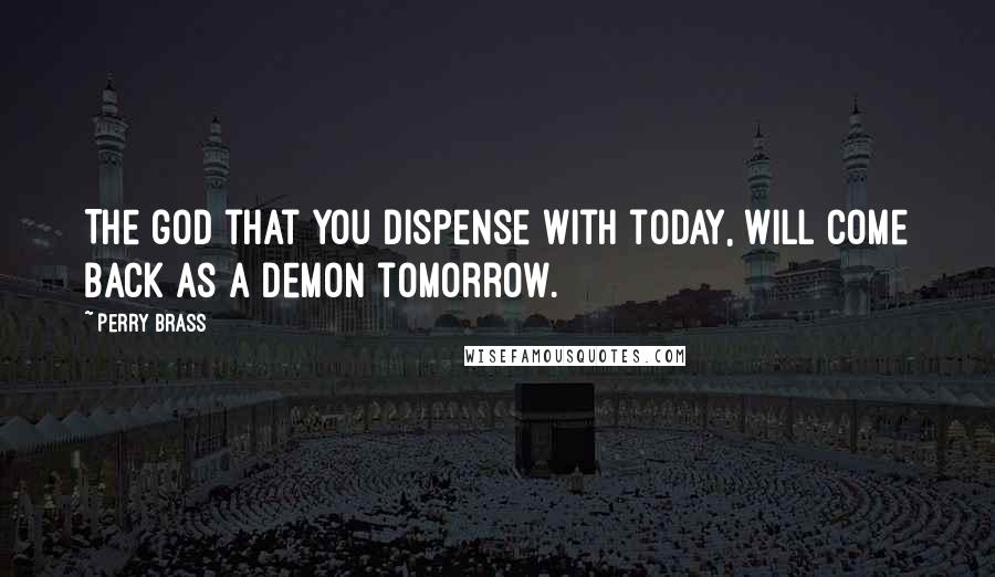 Perry Brass Quotes: The god that you dispense with today, will come back as a demon tomorrow.