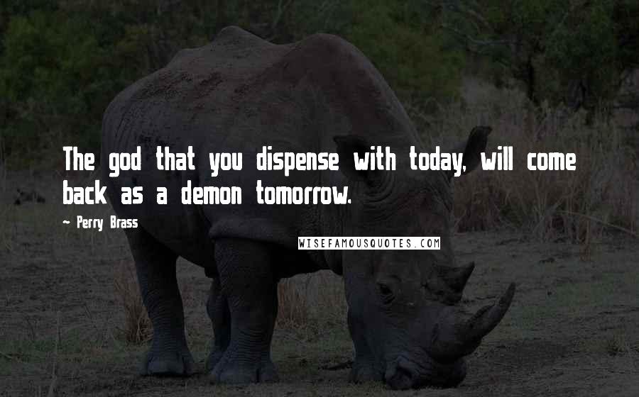 Perry Brass Quotes: The god that you dispense with today, will come back as a demon tomorrow.