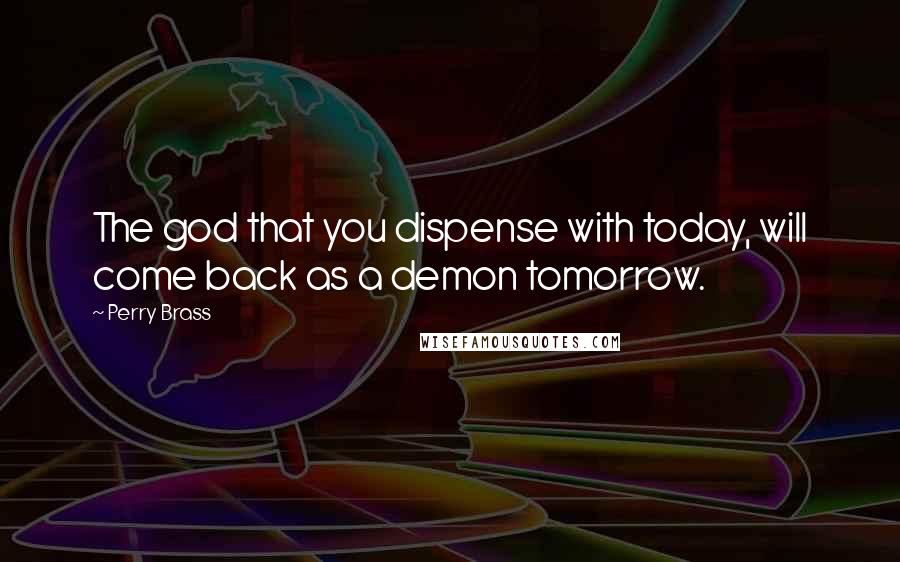 Perry Brass Quotes: The god that you dispense with today, will come back as a demon tomorrow.