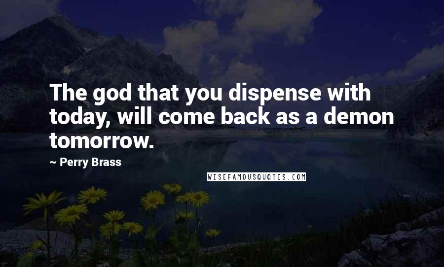 Perry Brass Quotes: The god that you dispense with today, will come back as a demon tomorrow.