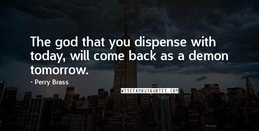 Perry Brass Quotes: The god that you dispense with today, will come back as a demon tomorrow.