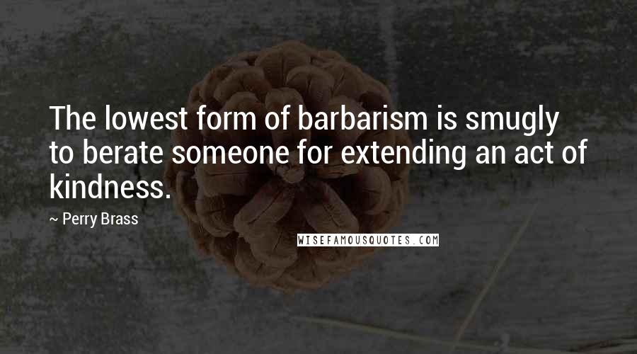 Perry Brass Quotes: The lowest form of barbarism is smugly to berate someone for extending an act of kindness.