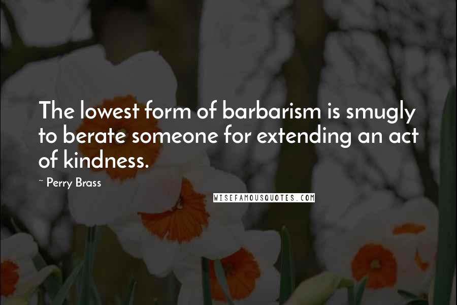 Perry Brass Quotes: The lowest form of barbarism is smugly to berate someone for extending an act of kindness.