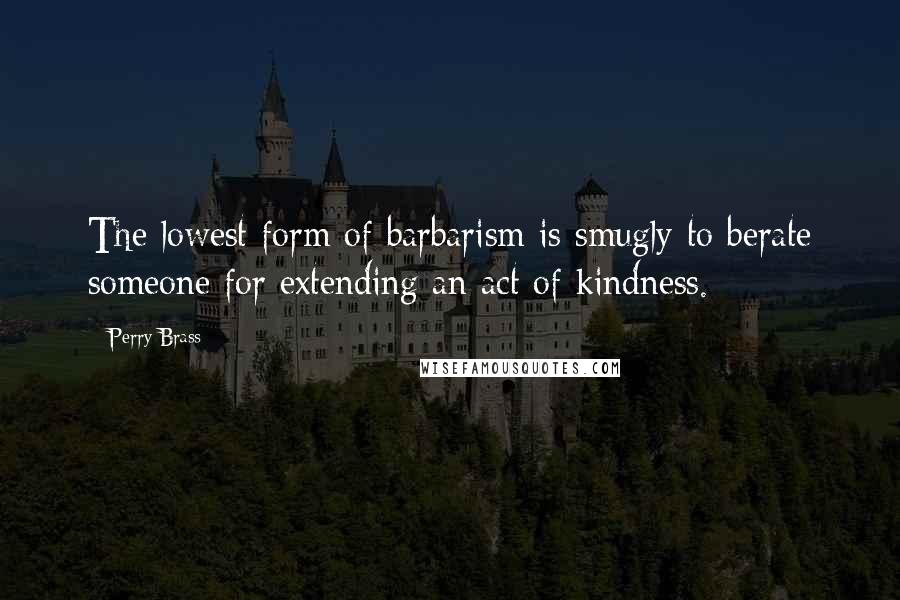 Perry Brass Quotes: The lowest form of barbarism is smugly to berate someone for extending an act of kindness.