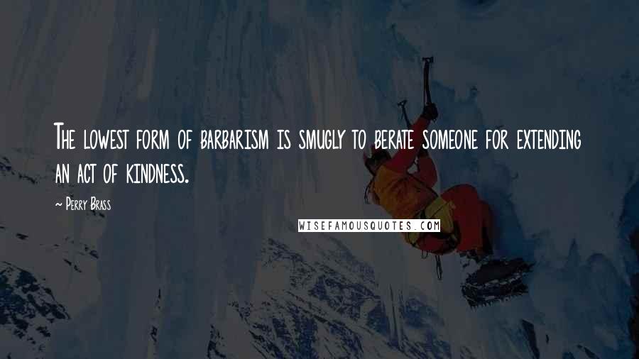 Perry Brass Quotes: The lowest form of barbarism is smugly to berate someone for extending an act of kindness.