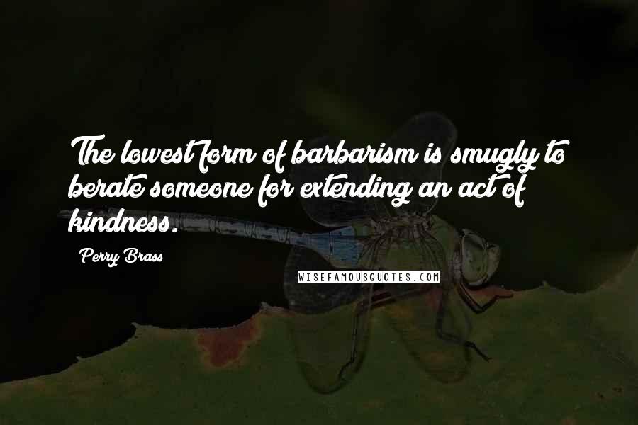 Perry Brass Quotes: The lowest form of barbarism is smugly to berate someone for extending an act of kindness.