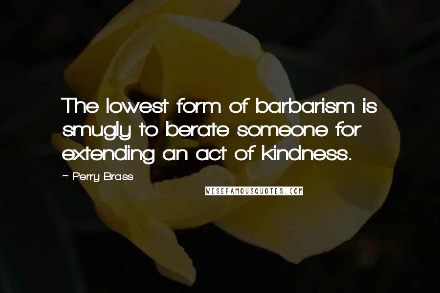 Perry Brass Quotes: The lowest form of barbarism is smugly to berate someone for extending an act of kindness.