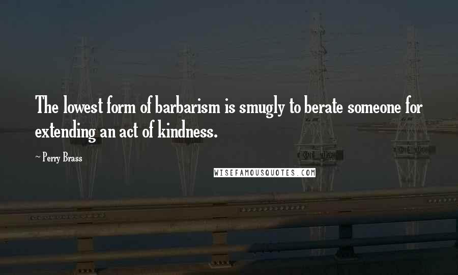 Perry Brass Quotes: The lowest form of barbarism is smugly to berate someone for extending an act of kindness.